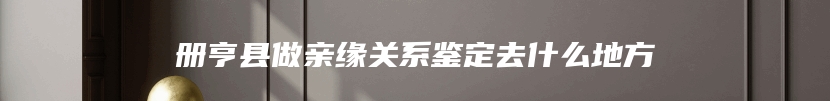 册亨县做亲缘关系鉴定去什么地方