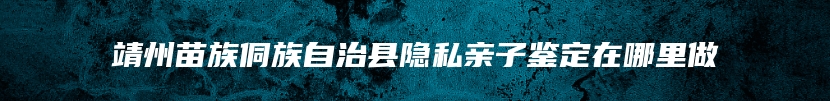 靖州苗族侗族自治县隐私亲子鉴定在哪里做