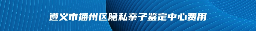 遵义市播州区隐私亲子鉴定中心费用