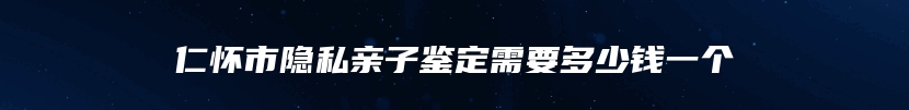 仁怀市隐私亲子鉴定需要多少钱一个
