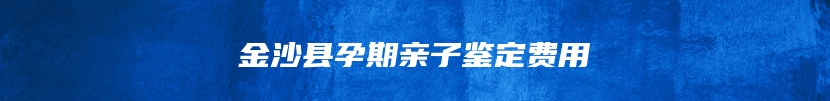 金沙县孕期亲子鉴定费用