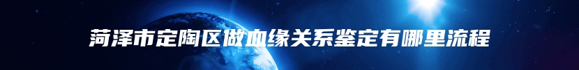 菏泽市定陶区做血缘关系鉴定有哪里流程