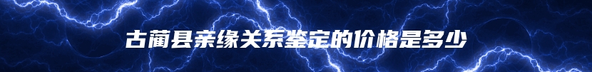 古蔺县亲缘关系鉴定的价格是多少