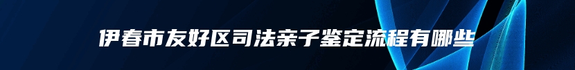 伊春市友好区司法亲子鉴定流程有哪些
