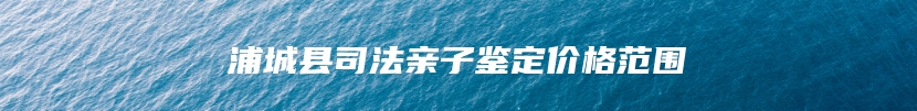 浦城县司法亲子鉴定价格范围