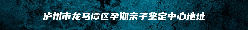 泸州市龙马潭区孕期亲子鉴定中心地址