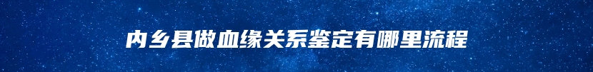 内乡县做血缘关系鉴定有哪里流程