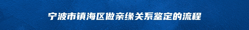 宁波市镇海区做亲缘关系鉴定的流程