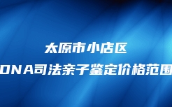 太原市小店区DNA司法亲子鉴定价格范围