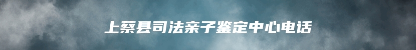 上蔡县司法亲子鉴定中心电话