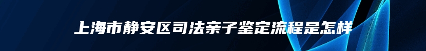 上海市静安区司法亲子鉴定流程是怎样