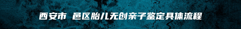 西安市鄠邑区胎儿无创亲子鉴定具体流程