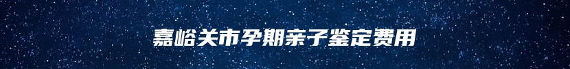 嘉峪关市孕期亲子鉴定费用