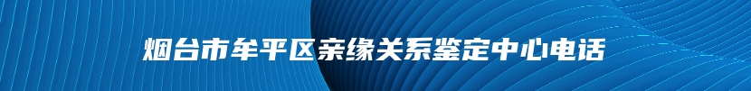 烟台市牟平区亲缘关系鉴定中心电话