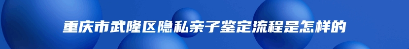 重庆市武隆区隐私亲子鉴定流程是怎样的