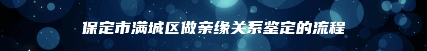 保定市满城区做亲缘关系鉴定的流程