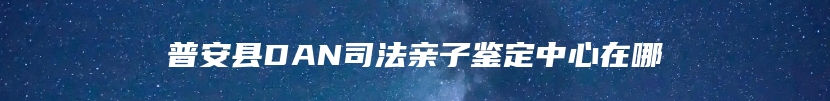 普安县DAN司法亲子鉴定中心在哪