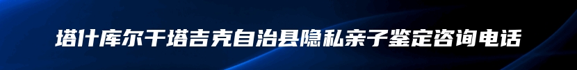 塔什库尔干塔吉克自治县隐私亲子鉴定咨询电话