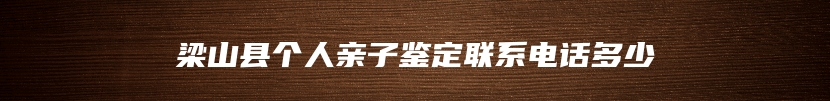 梁山县个人亲子鉴定联系电话多少