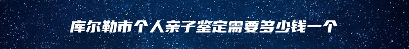 库尔勒市个人亲子鉴定需要多少钱一个