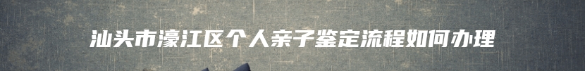 汕头市濠江区个人亲子鉴定流程如何办理