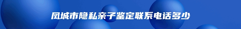 凤城市隐私亲子鉴定联系电话多少