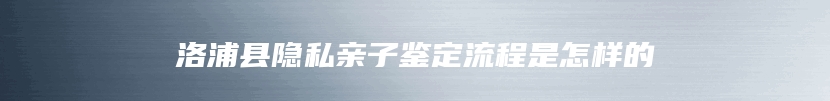 洛浦县隐私亲子鉴定流程是怎样的
