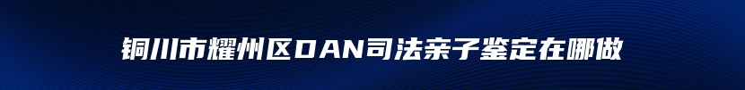 铜川市耀州区DAN司法亲子鉴定在哪做