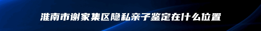 淮南市谢家集区隐私亲子鉴定在什么位置