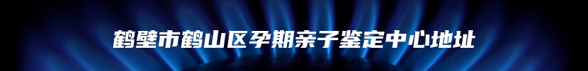 鹤壁市鹤山区孕期亲子鉴定中心地址