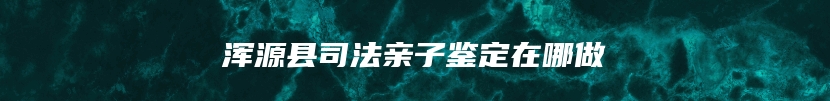 浑源县司法亲子鉴定在哪做