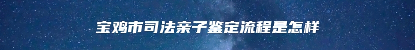 宝鸡市司法亲子鉴定流程是怎样