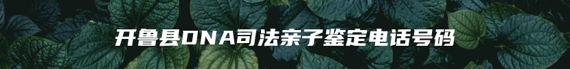 开鲁县DNA司法亲子鉴定电话号码