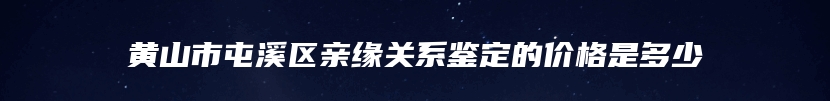 黄山市屯溪区亲缘关系鉴定的价格是多少