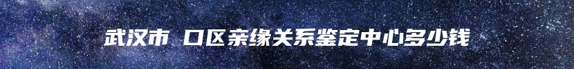 武汉市硚口区亲缘关系鉴定中心多少钱