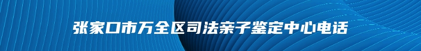 张家口市万全区司法亲子鉴定中心电话