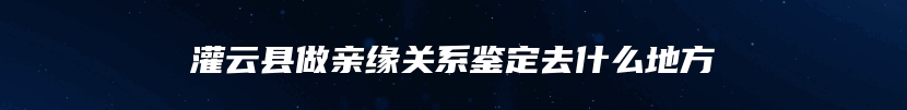 灌云县做亲缘关系鉴定去什么地方