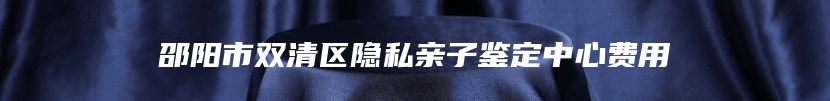 邵阳市双清区隐私亲子鉴定中心费用