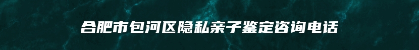 合肥市包河区隐私亲子鉴定咨询电话