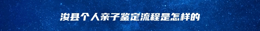 浚县个人亲子鉴定流程是怎样的