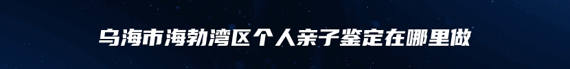 乌海市海勃湾区个人亲子鉴定在哪里做