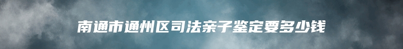 南通市通州区司法亲子鉴定要多少钱