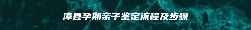 漳县孕期亲子鉴定流程及步骤