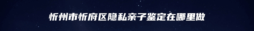 忻州市忻府区隐私亲子鉴定在哪里做