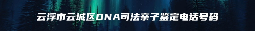 云浮市云城区DNA司法亲子鉴定电话号码