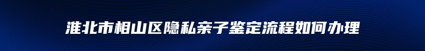 淮北市相山区隐私亲子鉴定流程如何办理