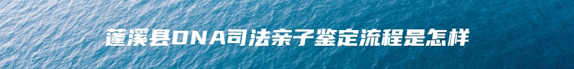 蓬溪县DNA司法亲子鉴定流程是怎样
