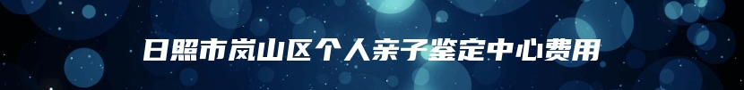 日照市岚山区个人亲子鉴定中心费用