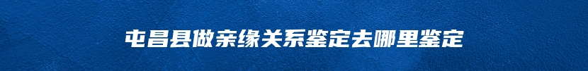 屯昌县做亲缘关系鉴定去哪里鉴定