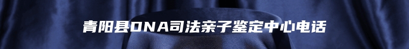 青阳县DNA司法亲子鉴定中心电话